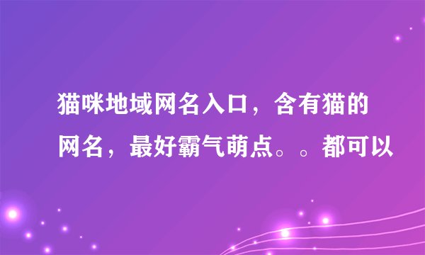 猫咪地域网名入口，含有猫的网名，最好霸气萌点。。都可以