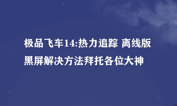 极品飞车14:热力追踪 离线版黑屏解决方法拜托各位大神