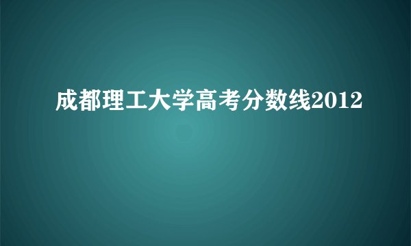 成都理工大学高考分数线2012