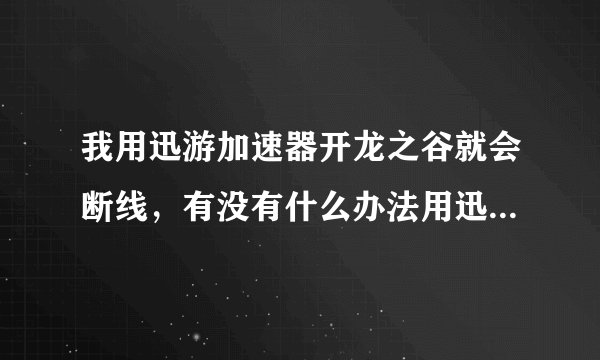 我用迅游加速器开龙之谷就会断线，有没有什么办法用迅游加速器开龙之谷不会断线？