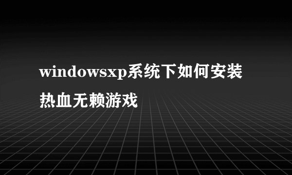 windowsxp系统下如何安装热血无赖游戏