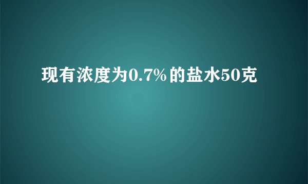 现有浓度为0.7%的盐水50克