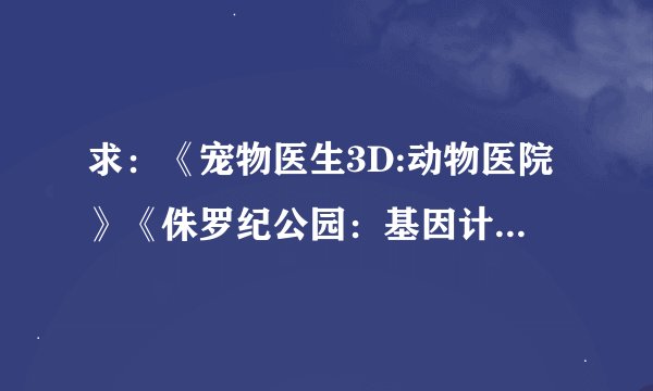 求：《宠物医生3D:动物医院》《侏罗纪公园：基因计划》的迅雷下载地址~~~