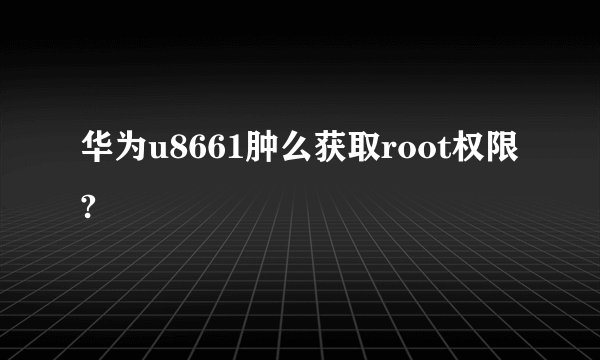 华为u8661肿么获取root权限?