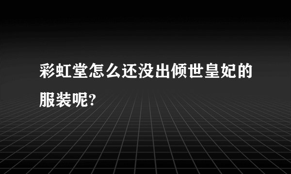 彩虹堂怎么还没出倾世皇妃的服装呢?