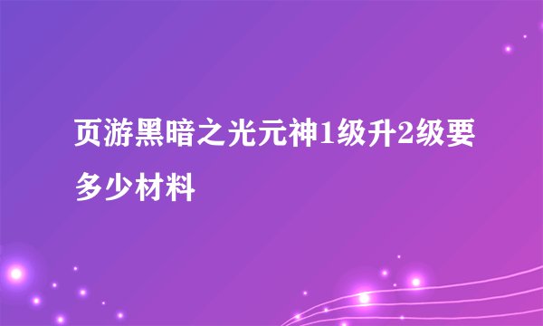 页游黑暗之光元神1级升2级要多少材料