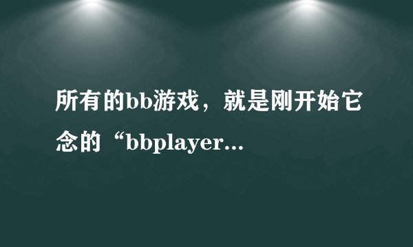 所有的bb游戏，就是刚开始它念的“bbplayer.net