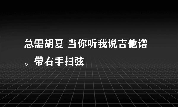 急需胡夏 当你听我说吉他谱。带右手扫弦