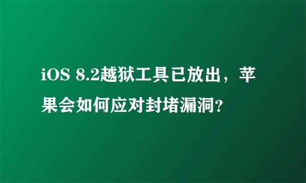 iOS 8.2越狱工具已放出，苹果会如何应对封堵漏洞？