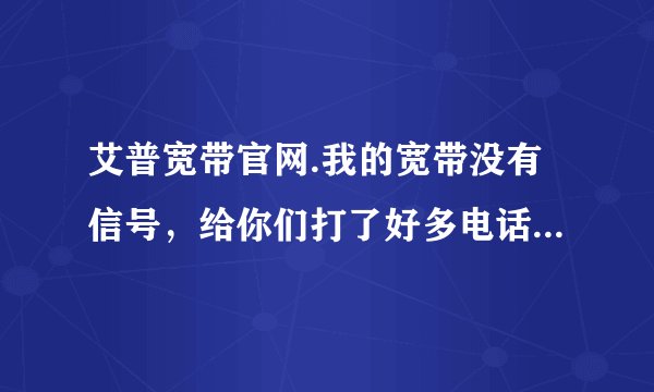 艾普宽带官网.我的宽带没有信号，给你们打了好多电话都没有人来修，都3天了，我该怎么办？