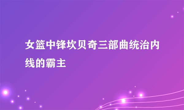 女篮中锋坎贝奇三部曲统治内线的霸主