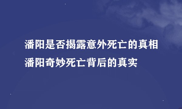 潘阳是否揭露意外死亡的真相潘阳奇妙死亡背后的真实