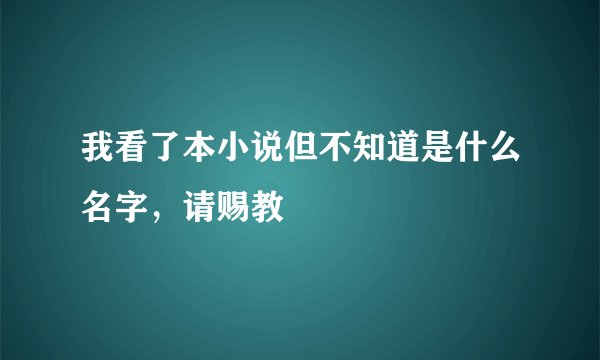 我看了本小说但不知道是什么名字，请赐教