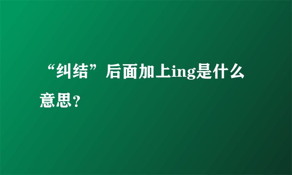 “纠结”后面加上ing是什么意思？