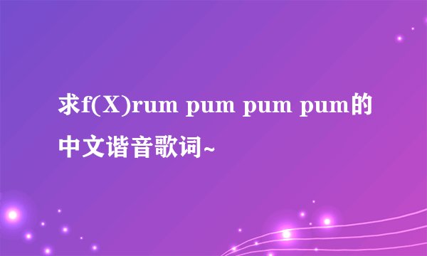 求f(X)rum pum pum pum的中文谐音歌词~