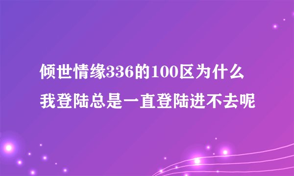 倾世情缘336的100区为什么我登陆总是一直登陆进不去呢