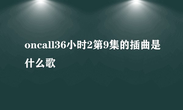 oncall36小时2第9集的插曲是什么歌