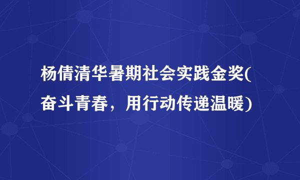 杨倩清华暑期社会实践金奖(奋斗青春，用行动传递温暖)