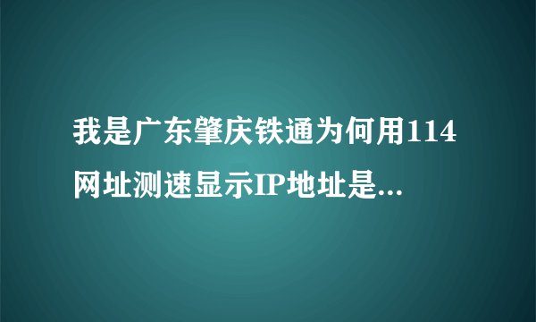 我是广东肇庆铁通为何用114网址测速显示IP地址是云浮 铁通