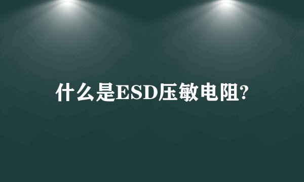 什么是ESD压敏电阻?