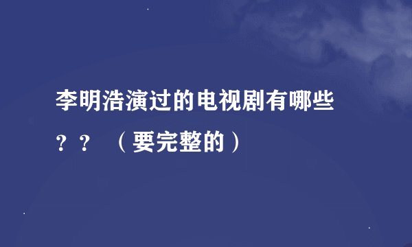 李明浩演过的电视剧有哪些 ？？ （要完整的）