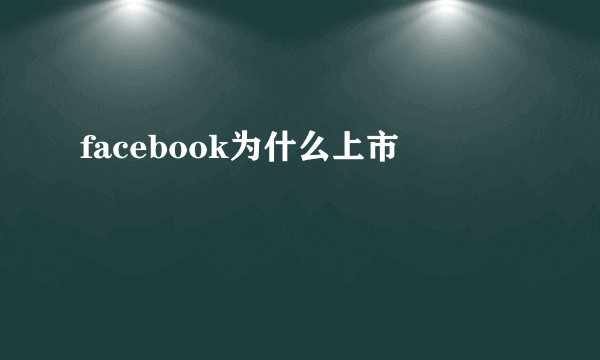 facebook为什么上市