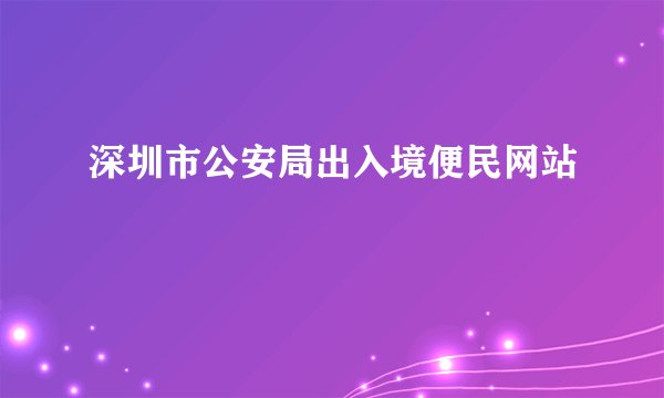 深圳市公安局出入境便民网站