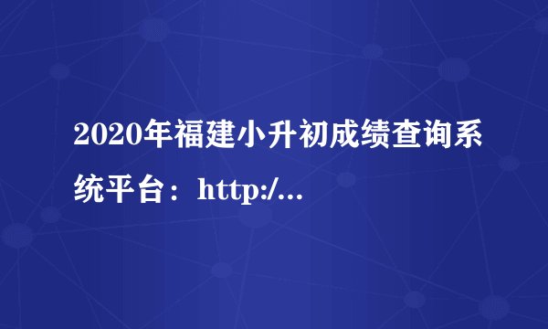 2020年福建小升初成绩查询系统平台：http://www.fjzs.com.cn/