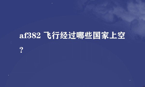 af382 飞行经过哪些国家上空?