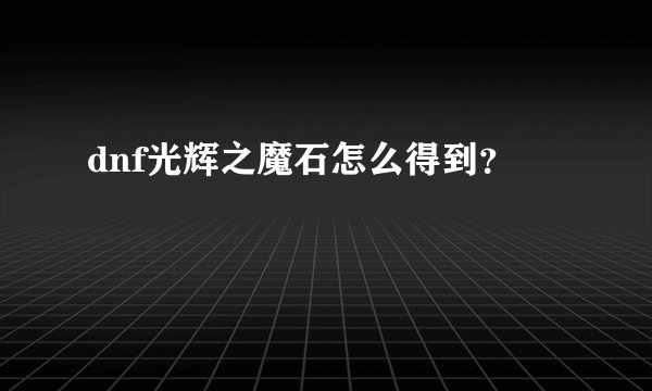 dnf光辉之魔石怎么得到？