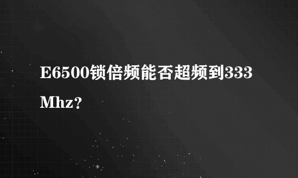 E6500锁倍频能否超频到333Mhz？
