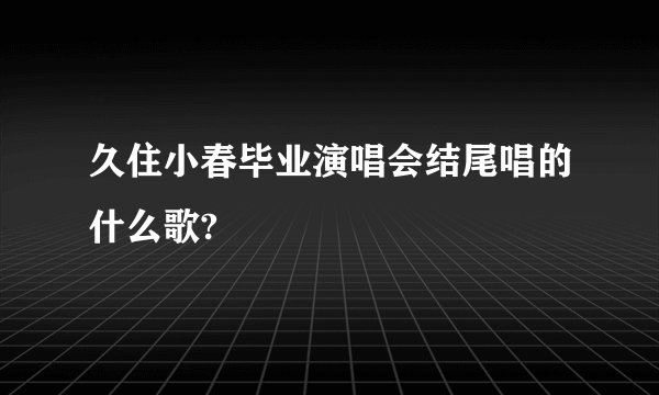 久住小春毕业演唱会结尾唱的什么歌?