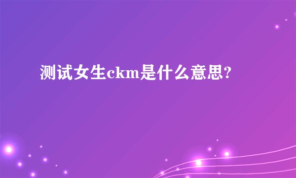测试女生ckm是什么意思?