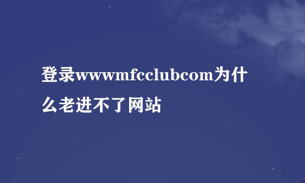 登录wwwmfcclubcom为什么老进不了网站