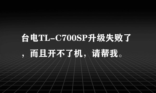 台电TL-C700SP升级失败了，而且开不了机，请帮我。