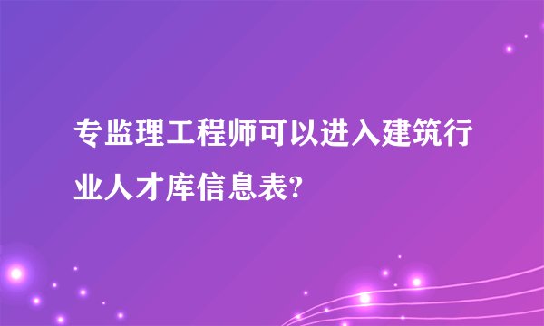 专监理工程师可以进入建筑行业人才库信息表?