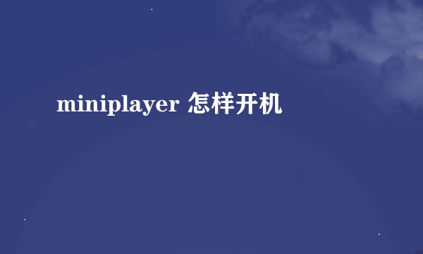 miniplayer 怎样开机