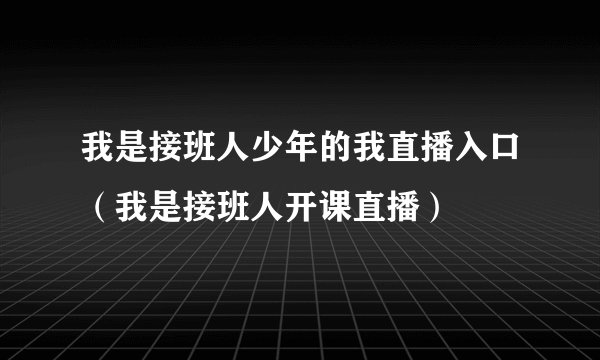 我是接班人少年的我直播入口（我是接班人开课直播）