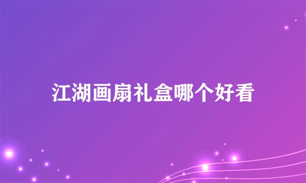 江湖画扇礼盒哪个好看