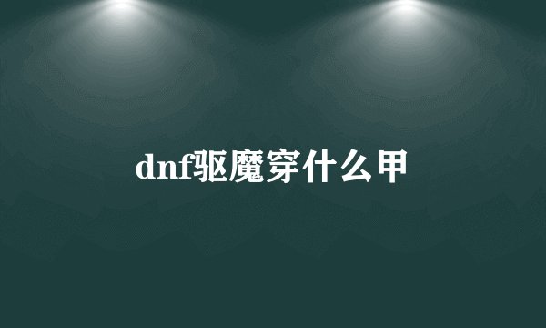 dnf驱魔穿什么甲