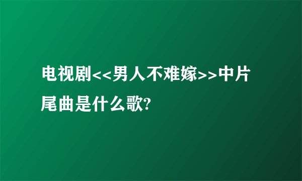 电视剧<<男人不难嫁>>中片尾曲是什么歌?