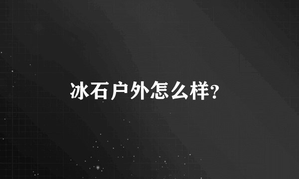 冰石户外怎么样？