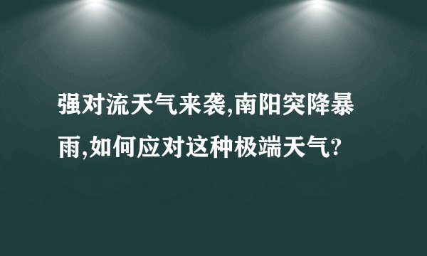 强对流天气来袭,南阳突降暴雨,如何应对这种极端天气?