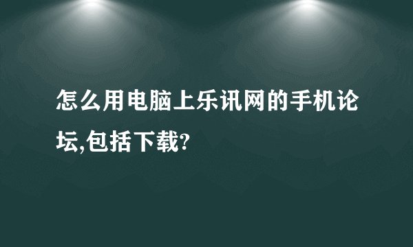 怎么用电脑上乐讯网的手机论坛,包括下载?