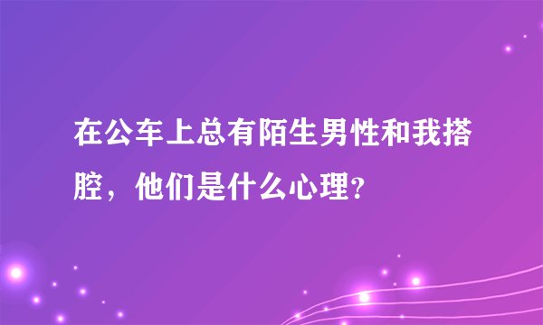 在公车上总有陌生男性和我搭腔，他们是什么心理？