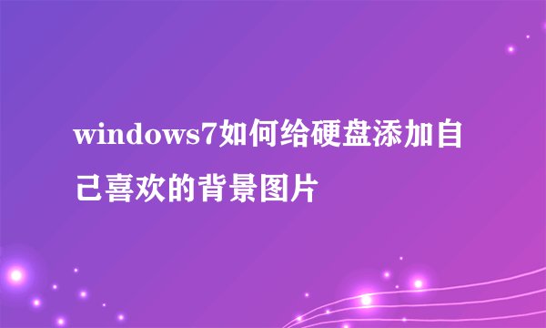 windows7如何给硬盘添加自己喜欢的背景图片