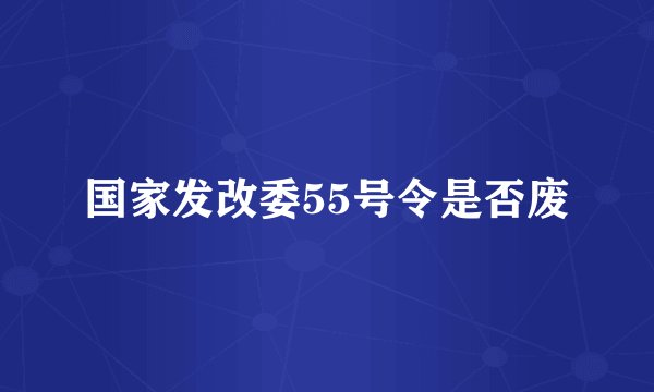国家发改委55号令是否废