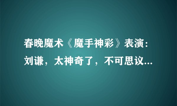 春晚魔术《魔手神彩》表演：刘谦，太神奇了，不可思议，是不是有特异功能啊？怎么变的啊！
