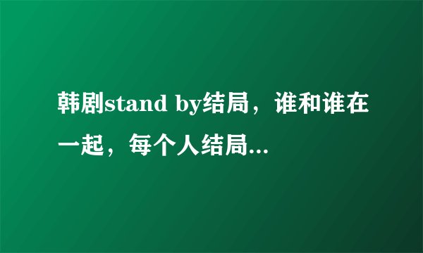 韩剧stand by结局，谁和谁在一起，每个人结局怎样了？