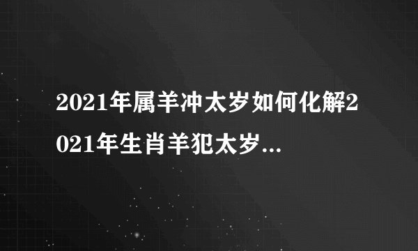 2021年属羊冲太岁如何化解2021年生肖羊犯太岁佩戴什么